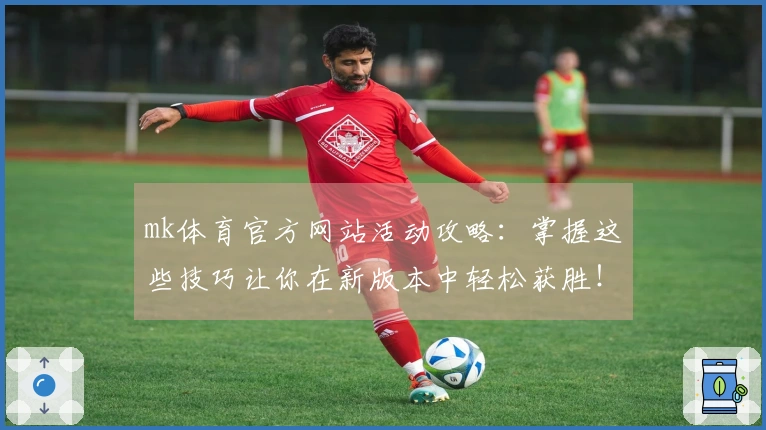 mk体育官方网站活动攻略：掌握这些技巧让你在新版本中轻松获胜！