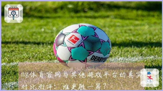 ng体育官网与其他游戏平台的真实对比测评：谁更胜一筹？