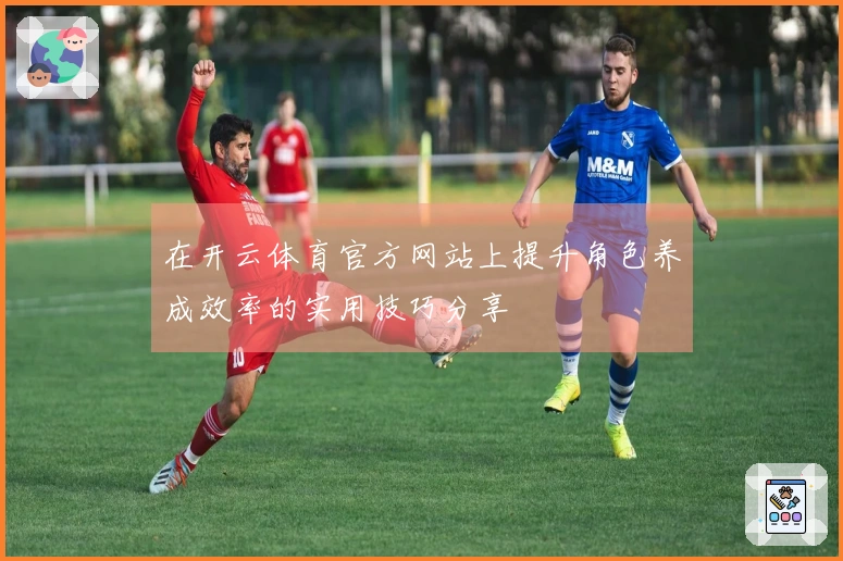 在开云体育官方网站上提升角色养成效率的实用技巧分享