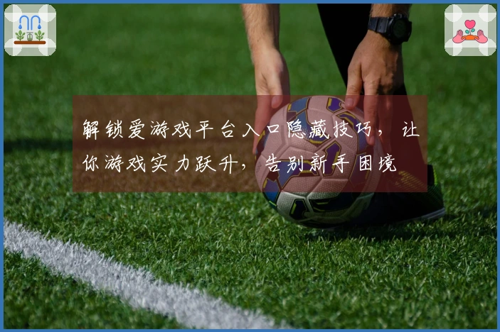 解锁爱游戏平台入口隐藏技巧，让你游戏实力跃升，告别新手困境