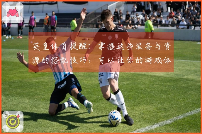 英皇体育提醒：掌握这些装备与资源的搭配技巧，可以让你的游戏体验提升一倍！