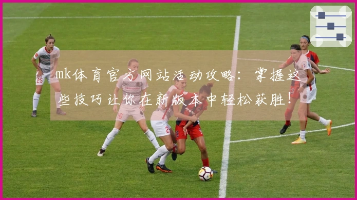 mk体育官方网站活动攻略：掌握这些技巧让你在新版本中轻松获胜！