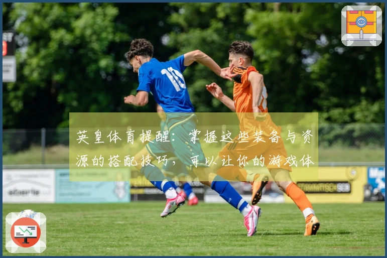 英皇体育提醒：掌握这些装备与资源的搭配技巧，可以让你的游戏体验提升一倍！