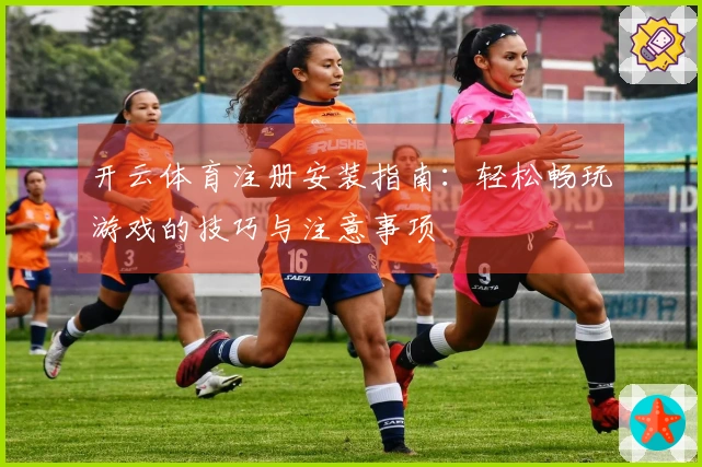 开云体育注册安装指南：轻松畅玩游戏的技巧与注意事项