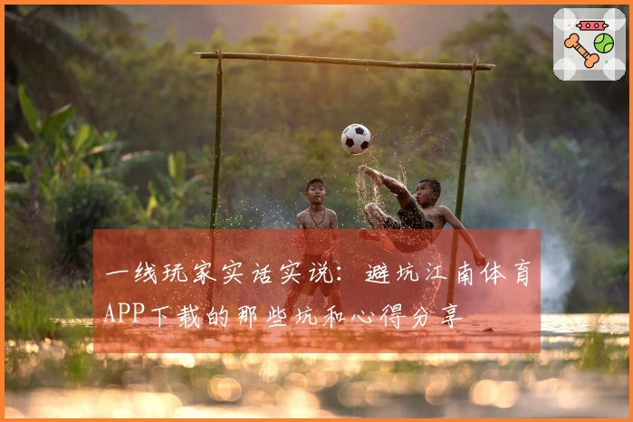 一线玩家实话实说：避坑江南体育APP下载的那些坑和心得分享