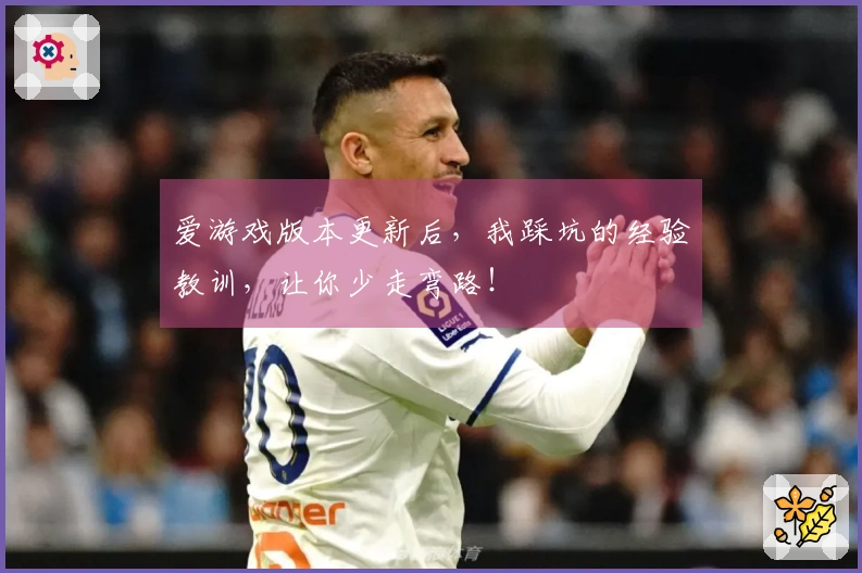 爱游戏版本更新后，我踩坑的经验教训，让你少走弯路！