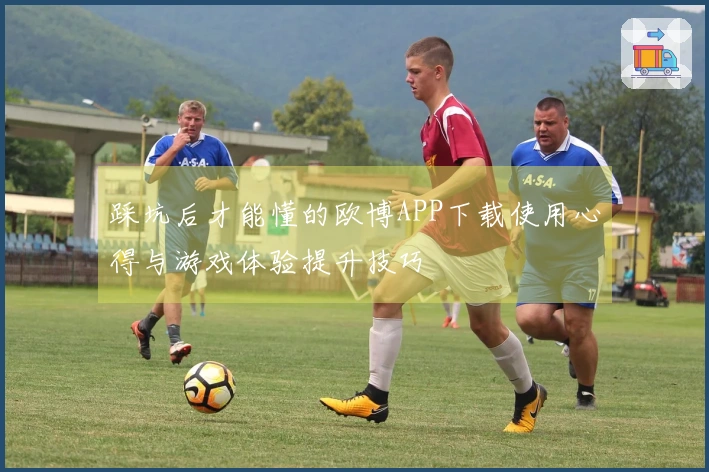 踩坑后才能懂的欧博APP下载使用心得与游戏体验提升技巧