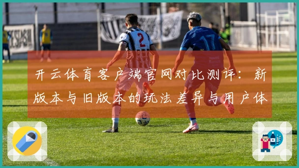 开云体育客户端官网对比测评：新版本与旧版本的玩法差异与用户体验探讨