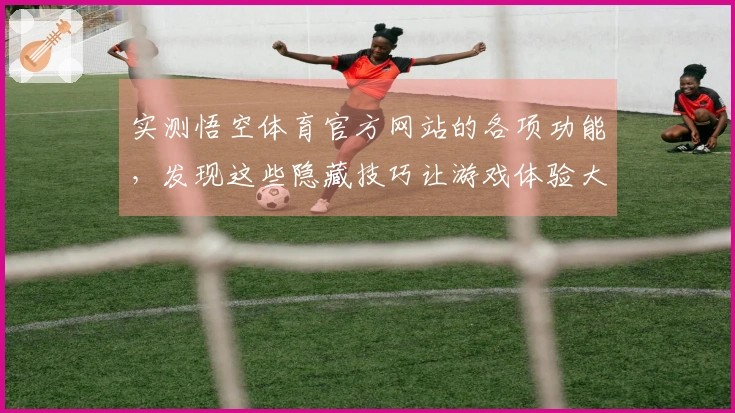 实测悟空体育官方网站的各项功能，发现这些隐藏技巧让游戏体验大幅提升