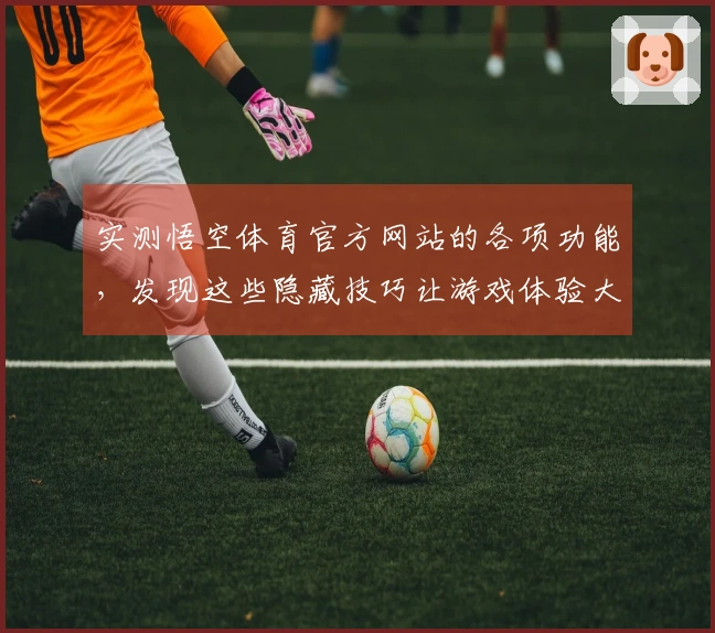 实测悟空体育官方网站的各项功能，发现这些隐藏技巧让游戏体验大幅提升
