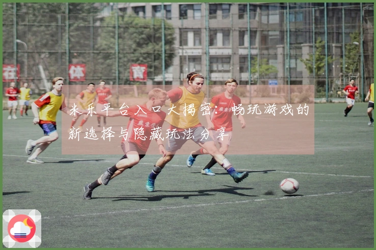 米乐平台入口大揭密：畅玩游戏的新选择与隐藏玩法分享