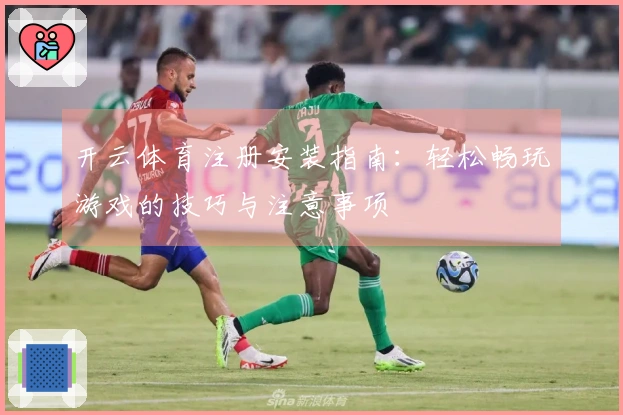 开云体育注册安装指南：轻松畅玩游戏的技巧与注意事项