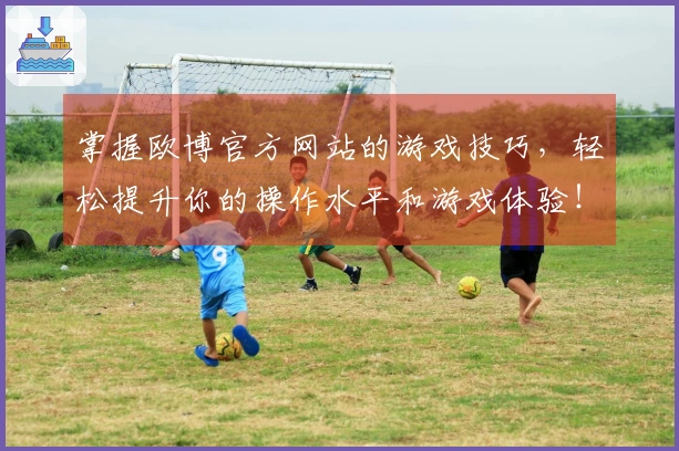 掌握欧博官方网站的游戏技巧，轻松提升你的操作水平和游戏体验！