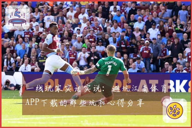 一线玩家实话实说：避坑江南体育APP下载的那些坑和心得分享