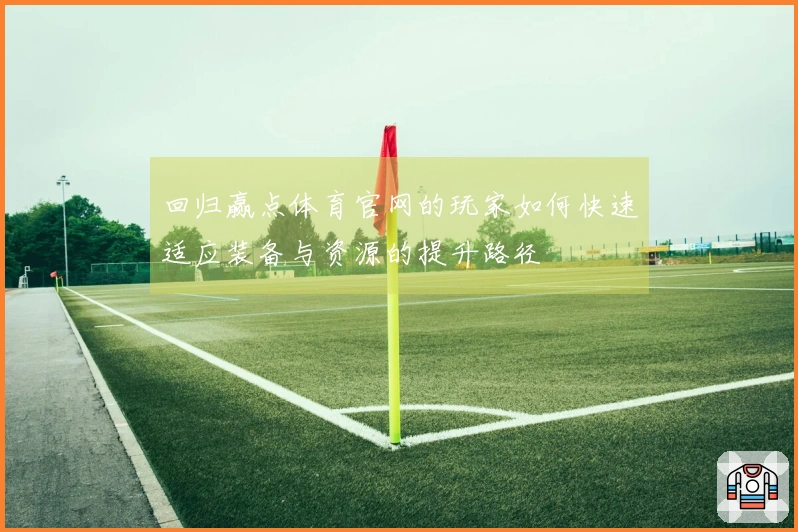 回归赢点体育官网的玩家如何快速适应装备与资源的提升路径