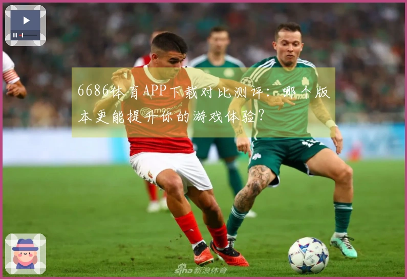6686体育APP下载对比测评：哪个版本更能提升你的游戏体验？