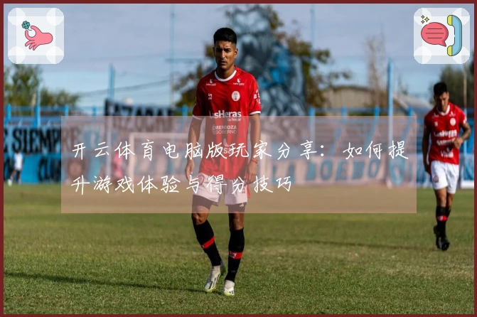 开云体育电脑版玩家分享：如何提升游戏体验与得分技巧
