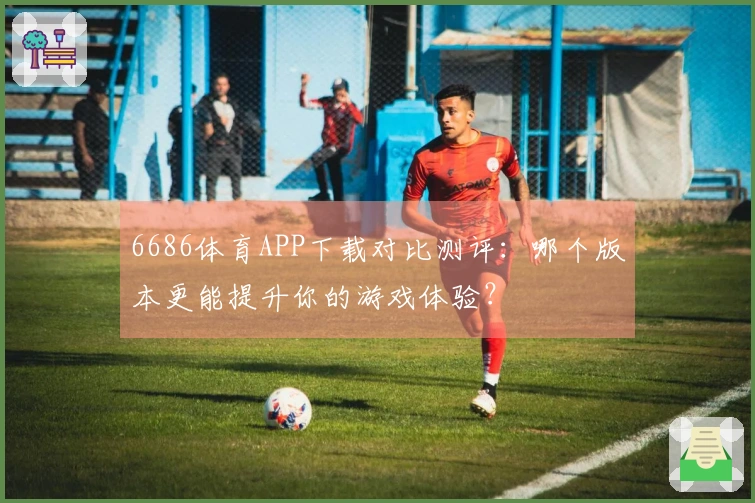 6686体育APP下载对比测评：哪个版本更能提升你的游戏体验？