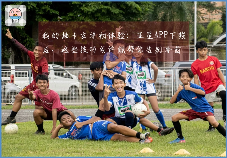 我的抽卡玄学初体验：亚星APP下载后，这些技巧或许能帮你告别非酋